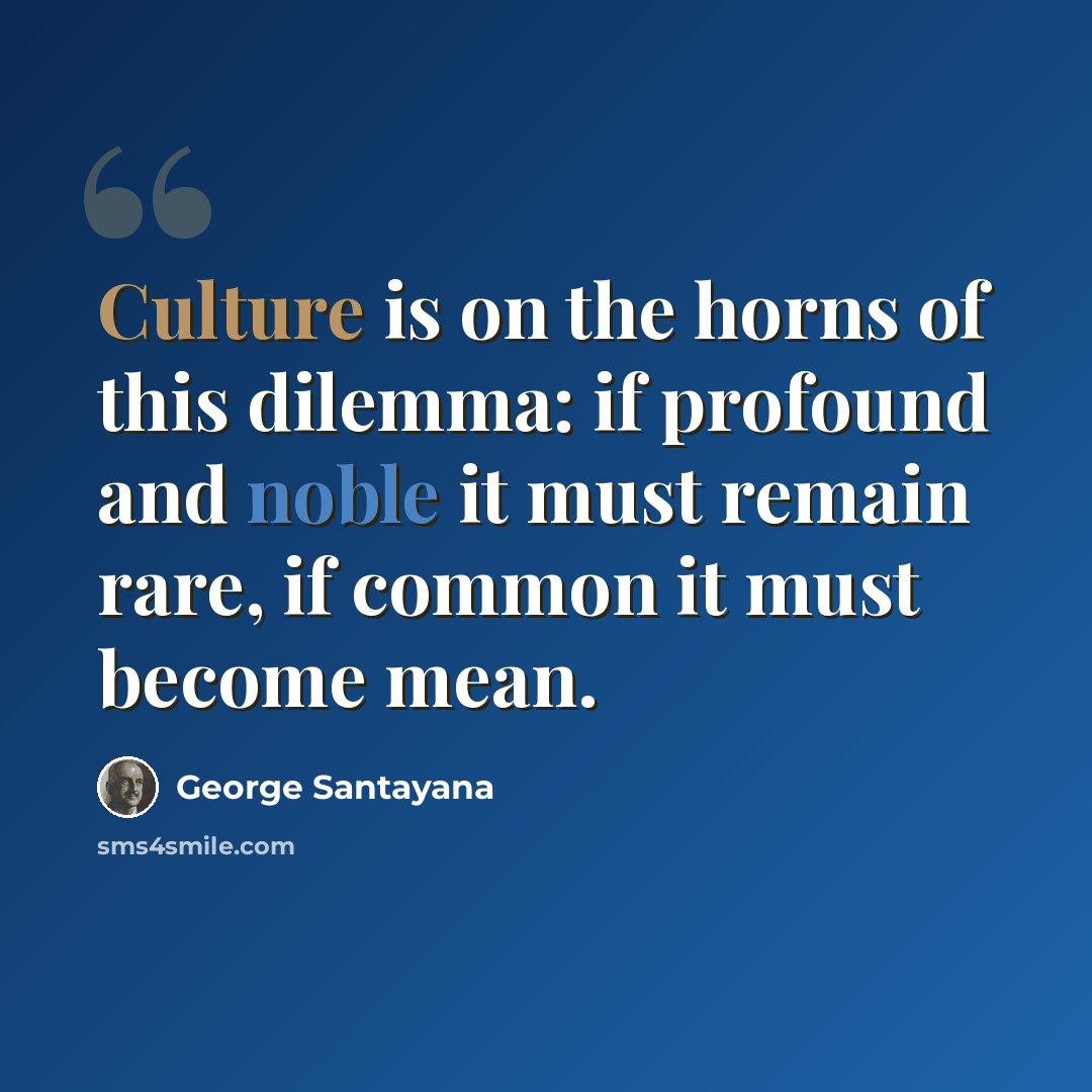 “Culture is on the horns of this dilemma: if profound and noble it must remain rare, if common it must become mean.” quote by George Santayana