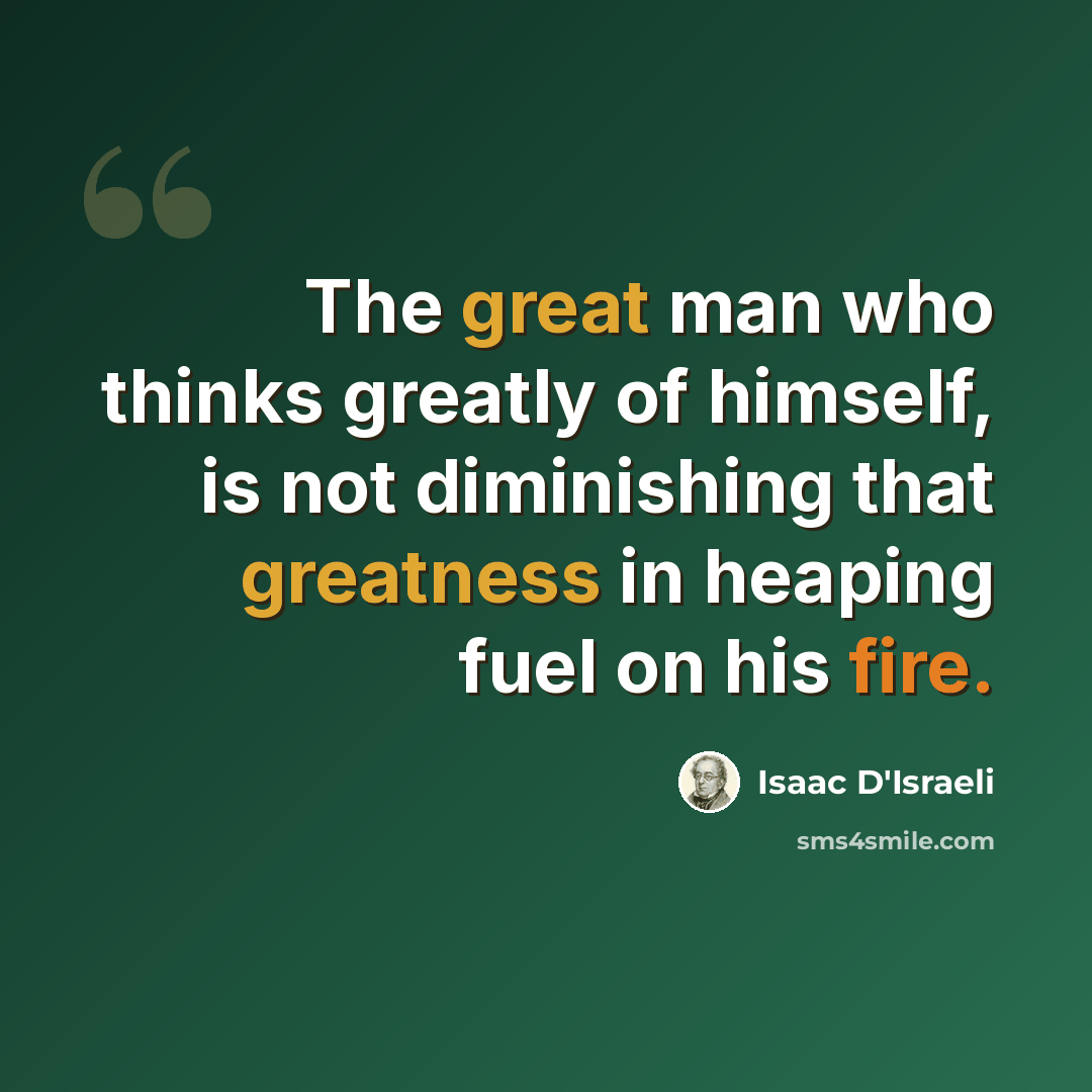 “The great man who thinks greatly of himself, is not diminishing that greatness in heaping fuel on his fire.” quote by Isaac D'Israeli