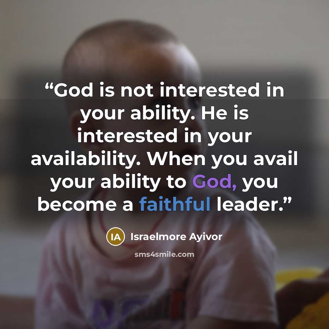 “God is not interested in your ability. He is interested in your availability. When you avail your ability to God, you become a faithful leader.” quote by Israelmore Ayivor