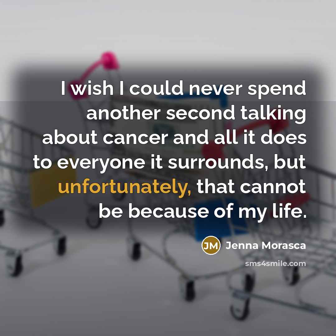 “I wish I could never spend another second talking about cancer and all it does to everyone it surrounds, but unfortunately, that cannot be because of my life.” quote by Jenna Morasca