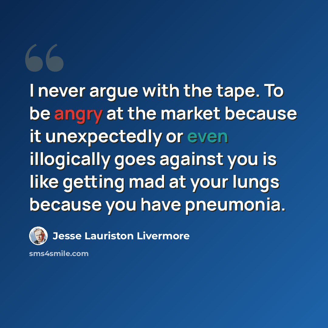 “I never argue with the tape. To be angry at the market because it unexpectedly or even illogically goes against you is like getting mad at your lungs because you have pneumonia.” quote by Jesse Lauriston Livermore