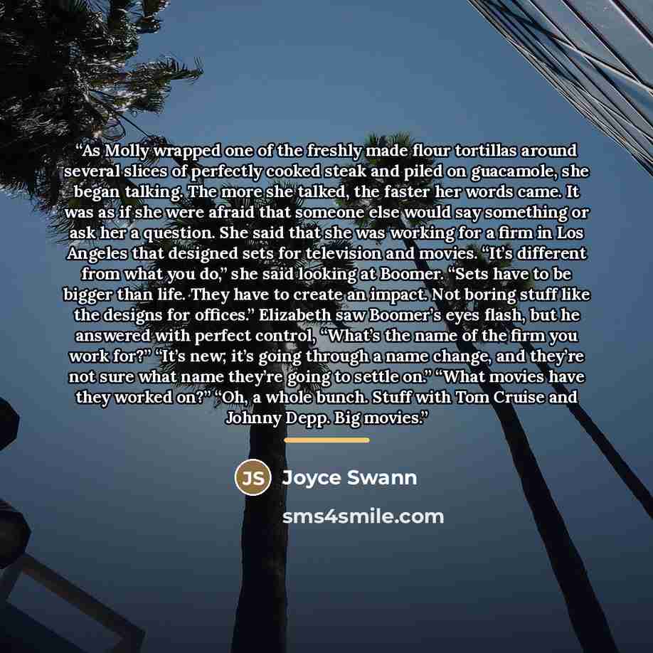 “As Molly wrapped one of the freshly made flour tortillas around several slices of perfectly cooked steak and piled on guacamole, she began talking. The more she talked, the faster her words came. It was as if she were afraid that someone else would say something or ask her a question. She said…” quote by Joyce Swann