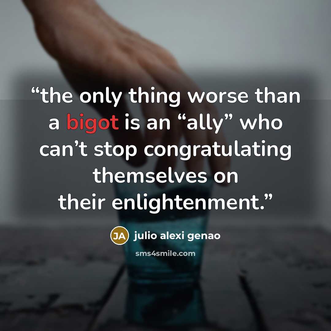 “the only thing worse than a bigot is an “ally” who can’t stop congratulating themselves on their enlightenment.” quote by julio alexi genao