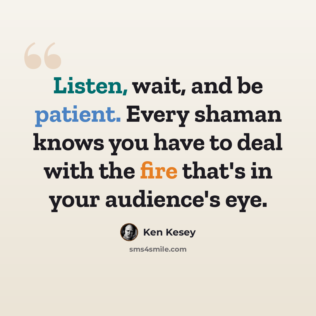 “Listen, wait, and be patient. Every shaman knows you have to deal with the fire that's in your audience's eye.” quote by Ken Kesey