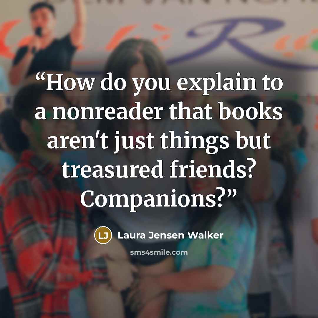 “How do you explain to a nonreader that books aren't just things but treasured friends? Companions?” quote by Laura Jensen Walker