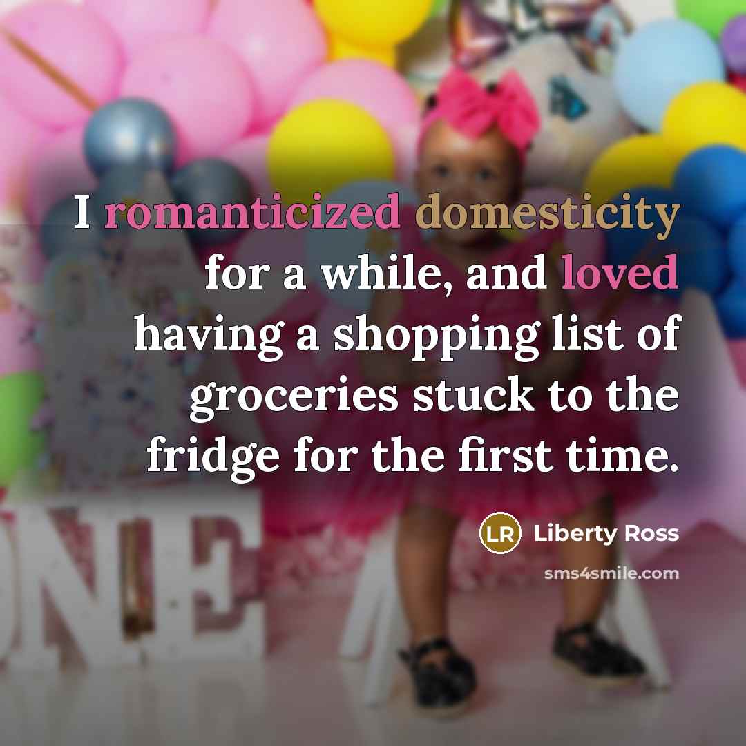 “I romanticized domesticity for a while, and loved having a shopping list of groceries stuck to the fridge for the first time.” quote by Liberty Ross