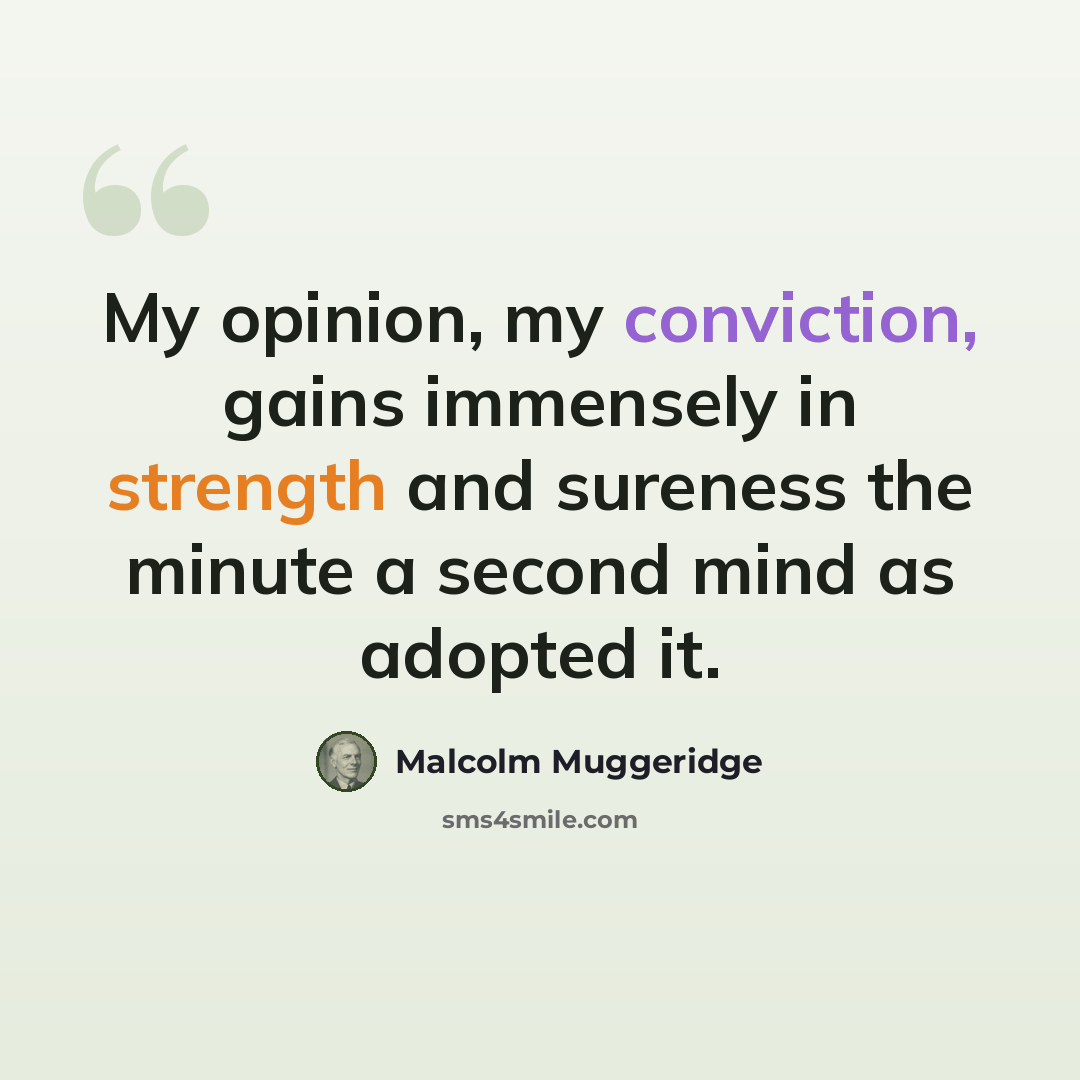“My opinion, my conviction, gains immensely in strength and sureness the minute a second mind as adopted it.” quote by Malcolm Muggeridge