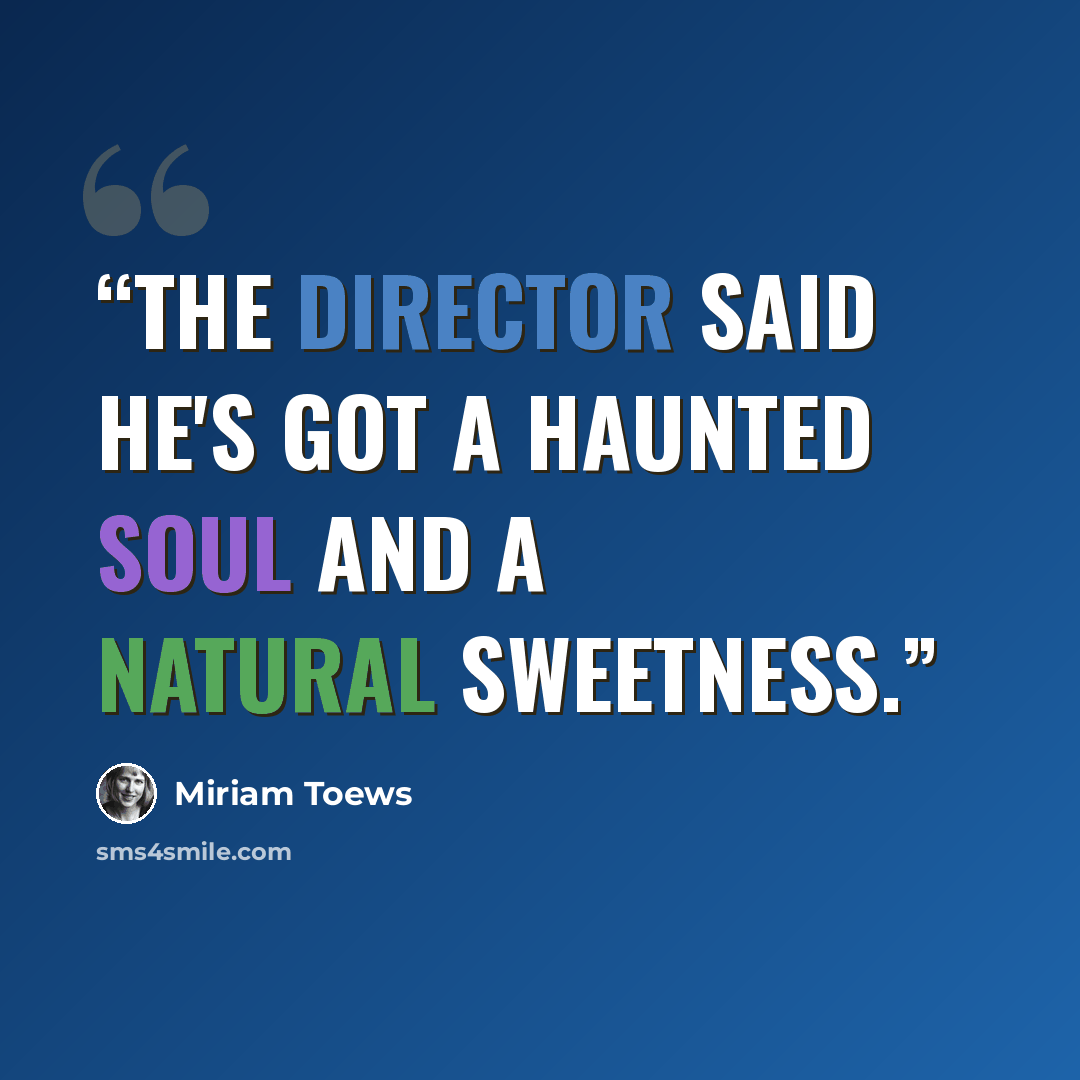 “The director said he's got a haunted soul and a natural sweetness.” quote by Miriam Toews