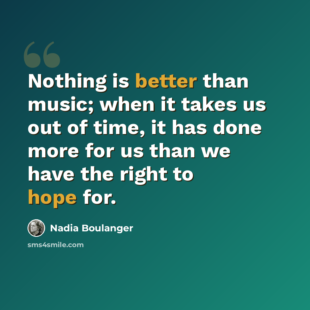 “Nothing is better than music; when it takes us out of time, it has done more for us than we have the right to hope for.” quote by Nadia Boulanger