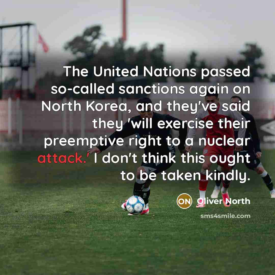 “The United Nations passed so-called sanctions again on North Korea, and they've said they 'will exercise their preemptive right to a nuclear attack.' I don't think this ought to be taken kindly.” quote by Oliver North