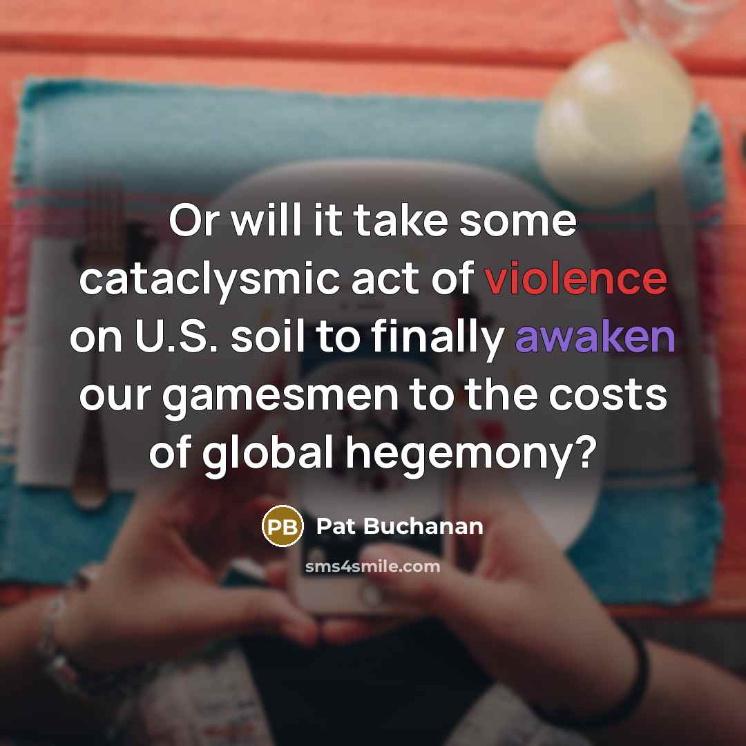“Or will it take some cataclysmic act of violence on U.S. soil to finally awaken our gamesmen to the costs of global hegemony?” quote by Pat Buchanan