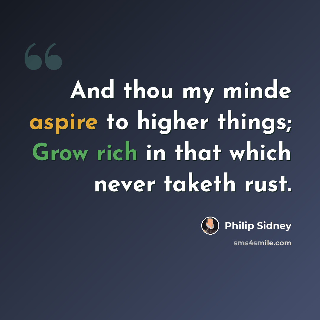 “And thou my minde aspire to higher things; Grow rich in that which never taketh rust.” quote by Philip Sidney