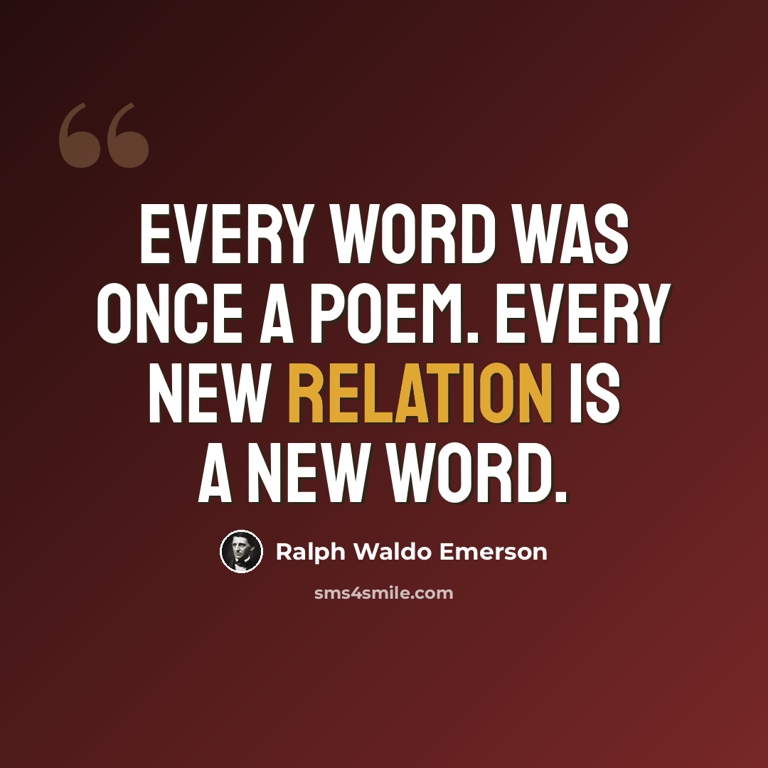 “Every word was once a poem. Every new relation is a new word.” quote by Ralph Waldo Emerson