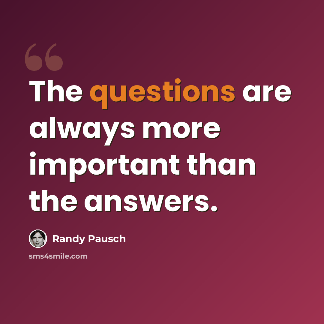 “The questions are always more important than the answers.” quote by Randy Pausch