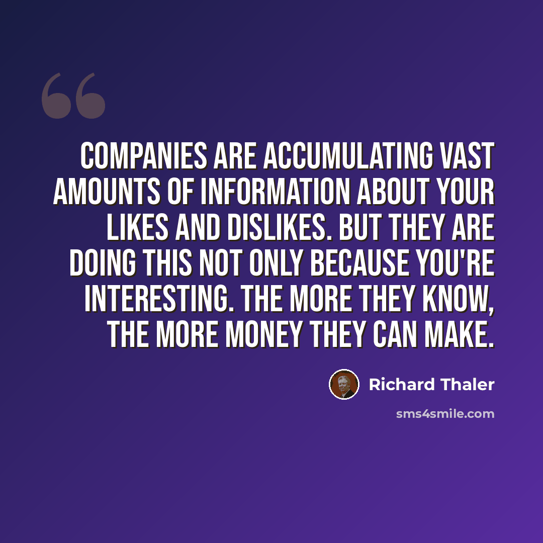 “Companies are accumulating vast amounts of information about your likes and dislikes. But they are doing this not only because you're interesting. The more they know, the more money they can make.” quote by Richard Thaler