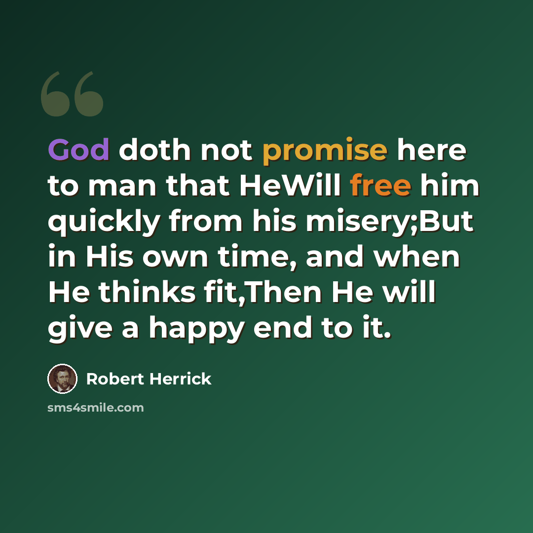 “God doth not promise here to man that HeWill free him quickly from his misery;But in His own time, and when He thinks fit,Then He will give a happy end to it.” quote by Robert Herrick