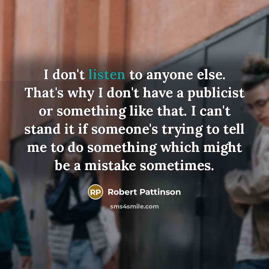 “I don't listen to anyone else. That's why I don't have a publicist or something like that. I can't stand it if someone's trying to tell me to do something which might be a mistake sometimes.” quote by Robert Pattinson