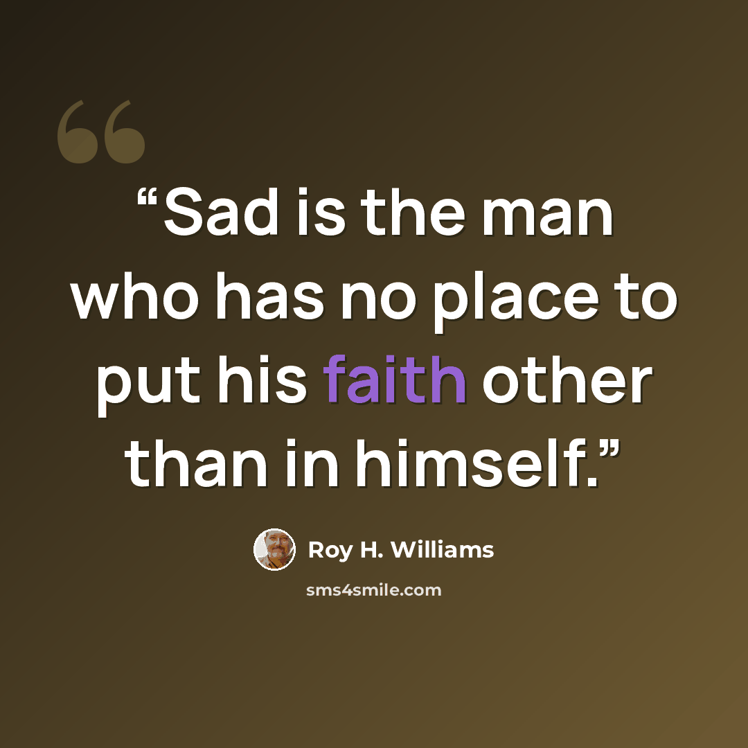 “Sad is the man who has no place to put his faith other than in himself.” quote by Roy H. Williams