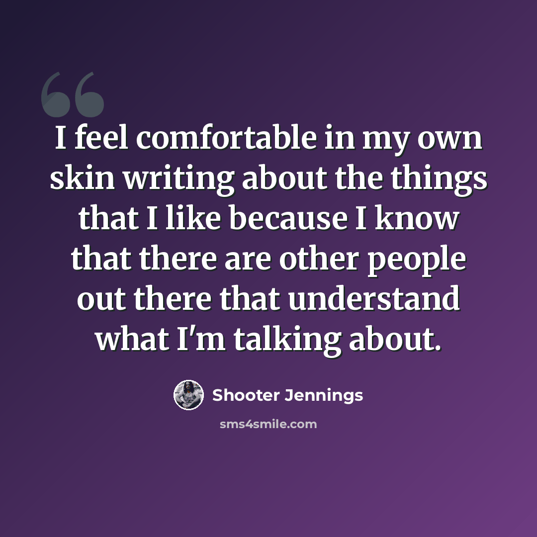 “I feel comfortable in my own skin writing about the things that I like because I know that there are other people out there that understand what I'm talking about.” quote by Shooter Jennings