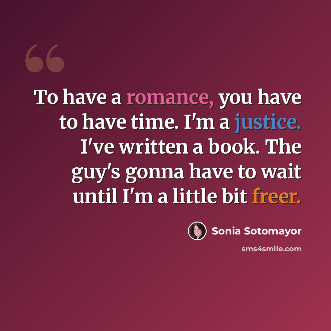 “To have a romance, you have to have time. I'm a justice. I've written a book. The guy's gonna have to wait until I'm a little bit freer.” quote by Sonia Sotomayor