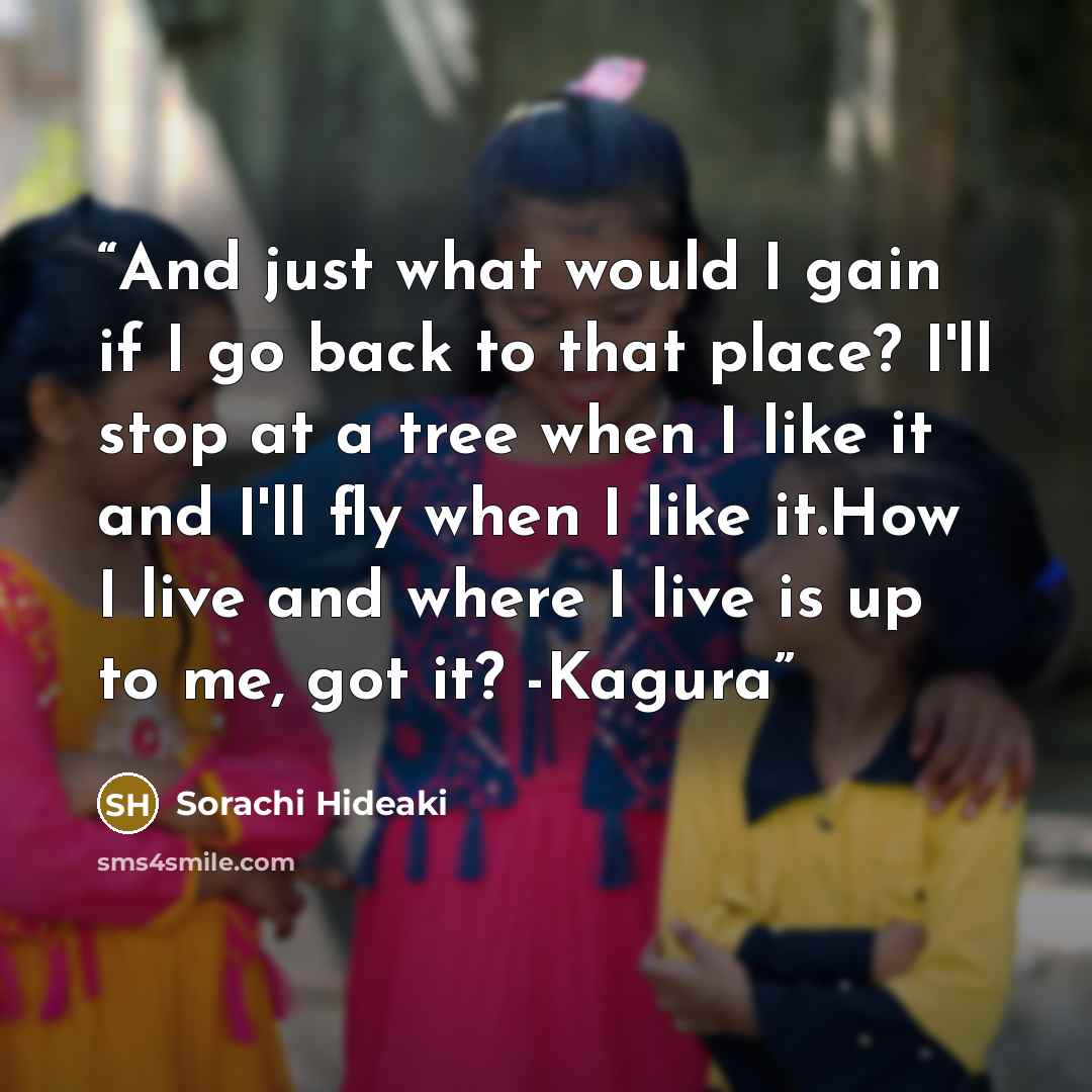 “And just what would I gain if I go back to that place? I'll stop at a tree when I like it and I'll fly when I like it.How I live and where I live is up to me, got it? -Kagura” quote by Sorachi Hideaki