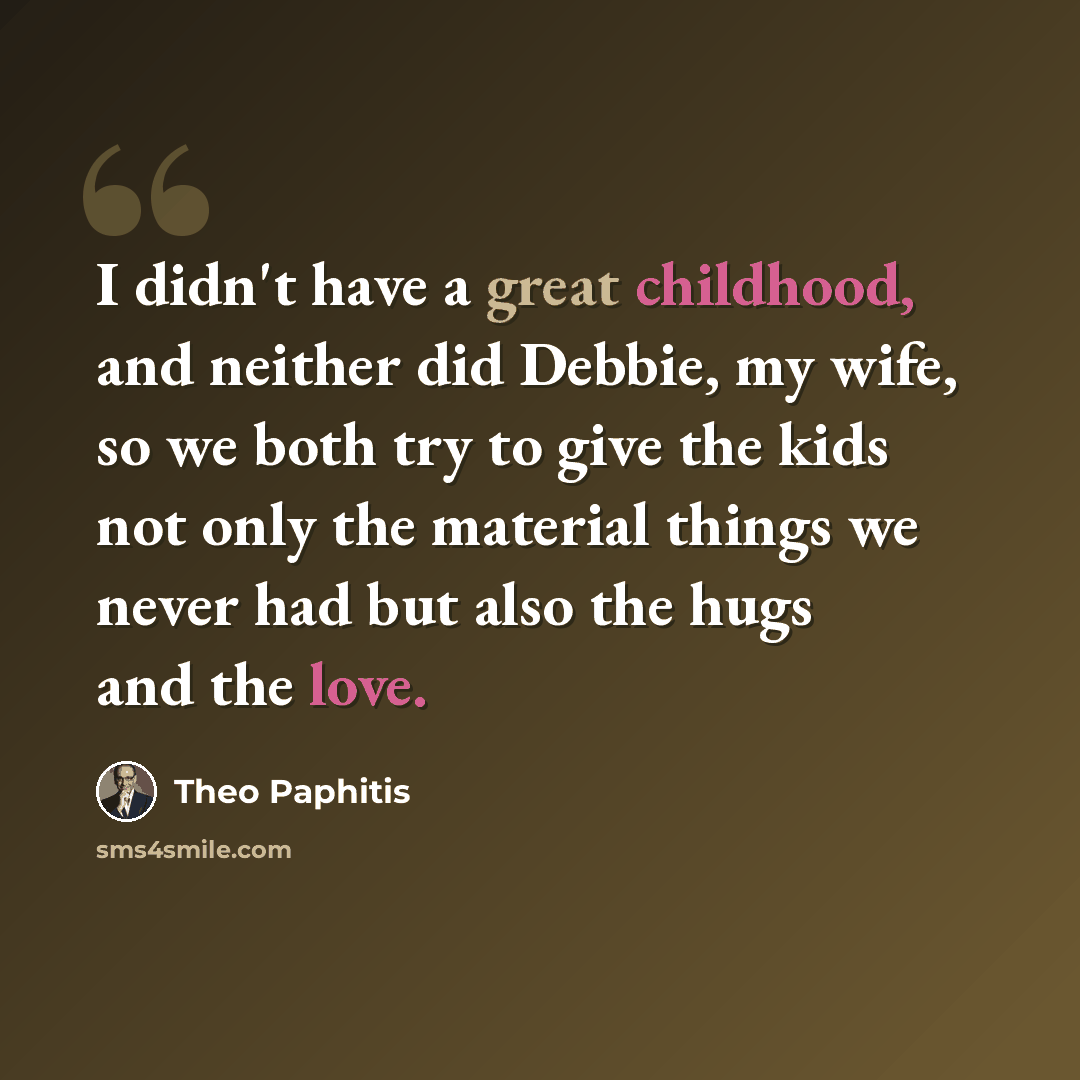 “I didn't have a great childhood, and neither did Debbie, my wife, so we both try to give the kids not only the material things we never had but also the hugs and the love.” quote by Theo Paphitis