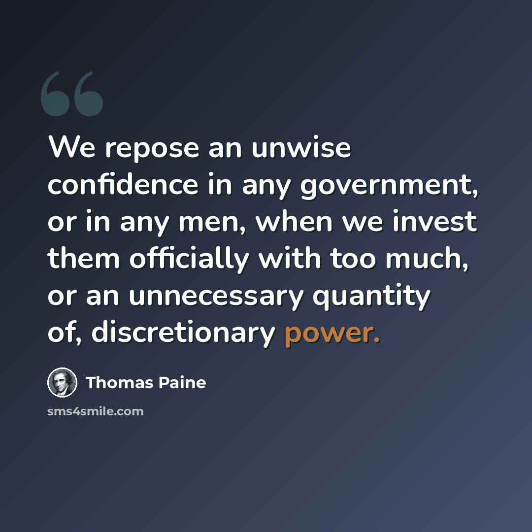 “We repose an unwise confidence in any government, or in any men, when we invest them officially with too much, or an unnecessary quantity of, discretionary power.” quote by Thomas Paine