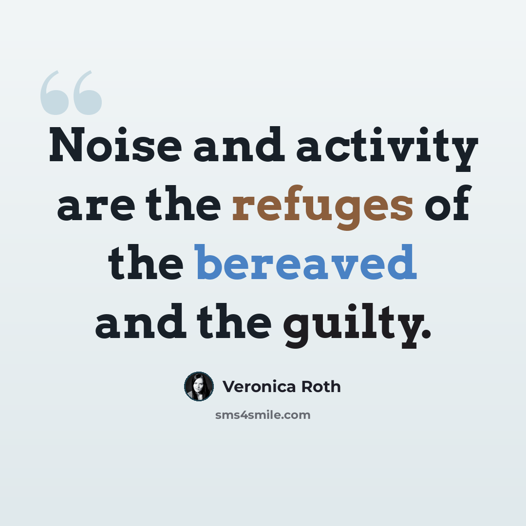 “Noise and activity are the refuges of the bereaved and the guilty.” quote by Veronica Roth
