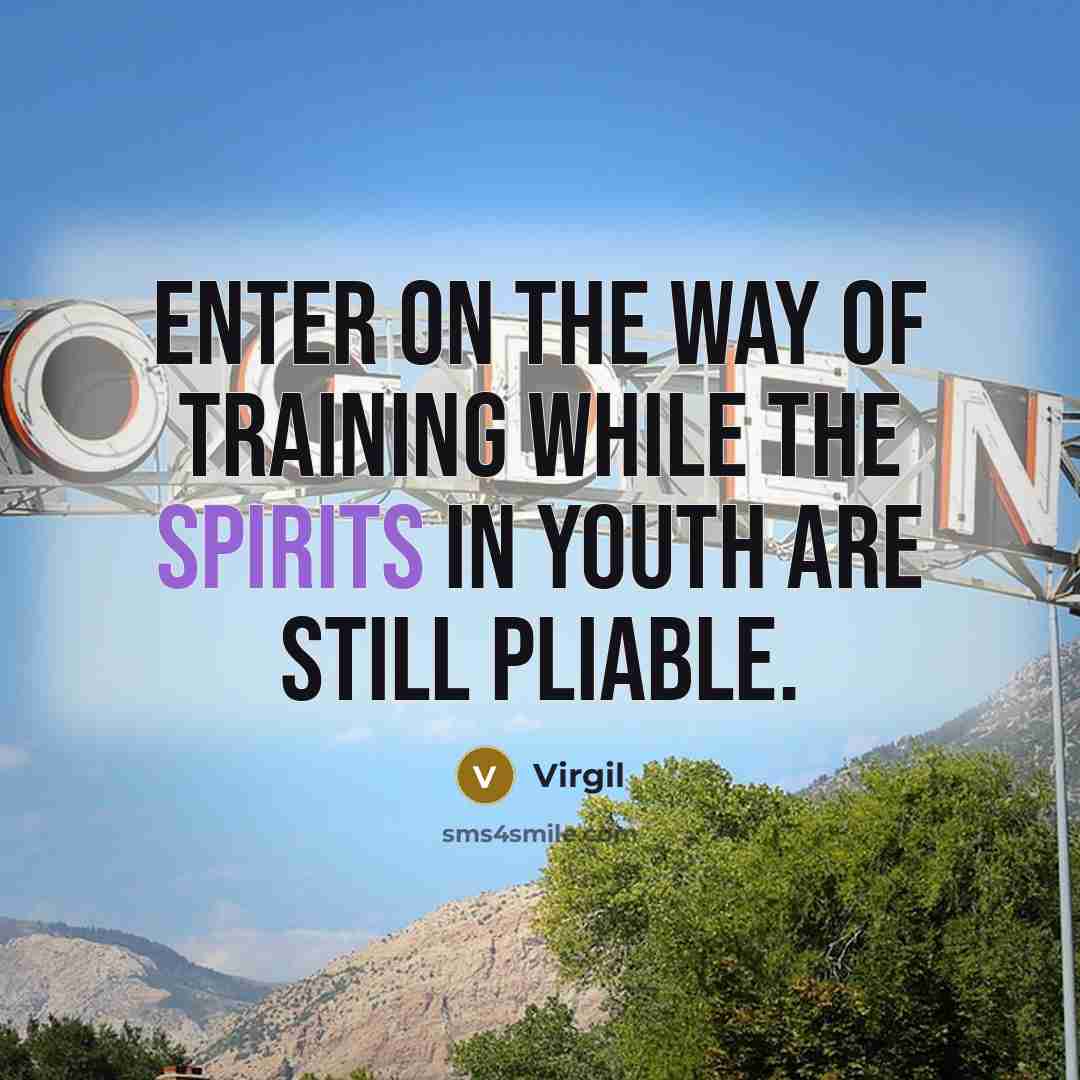 “Enter on the way of training while the spirits in youth are still pliable.” quote by Virgil