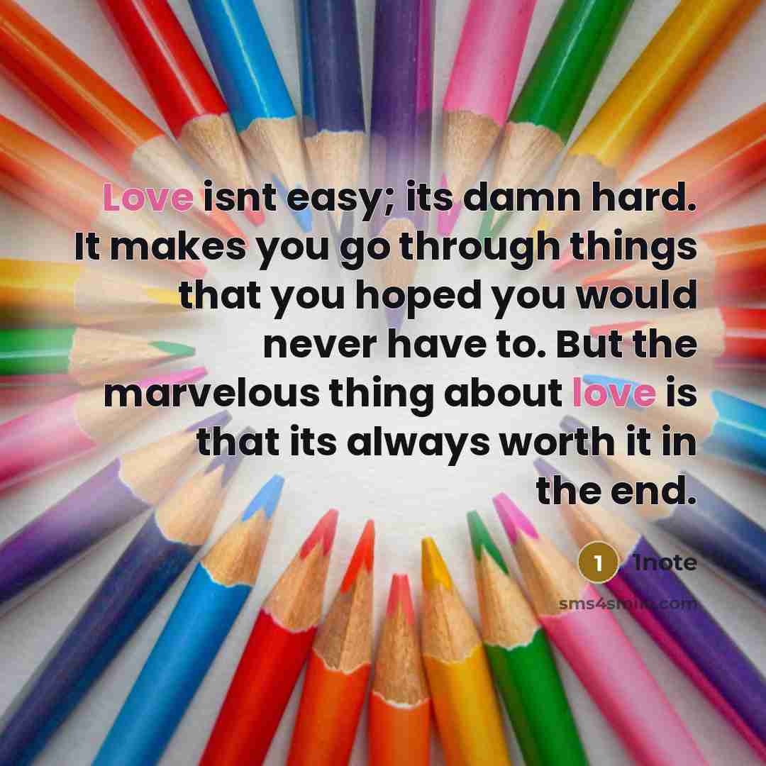 “Love isnt easy; its damn hard. It makes you go through things that you hoped you would never have to. But the marvelous thing about love is that its always worth it in the end.” quote by 1note