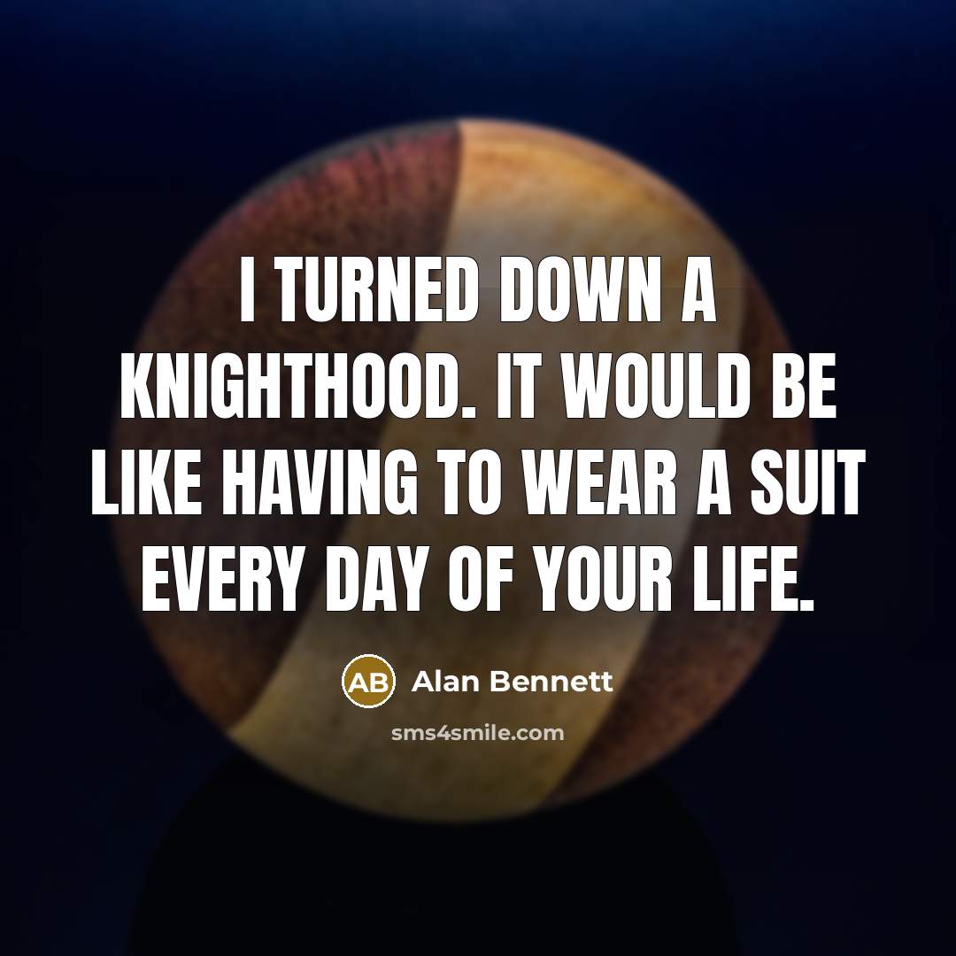 “I turned down a knighthood. It would be like having to wear a suit every day of your life.” quote by Alan Bennett
