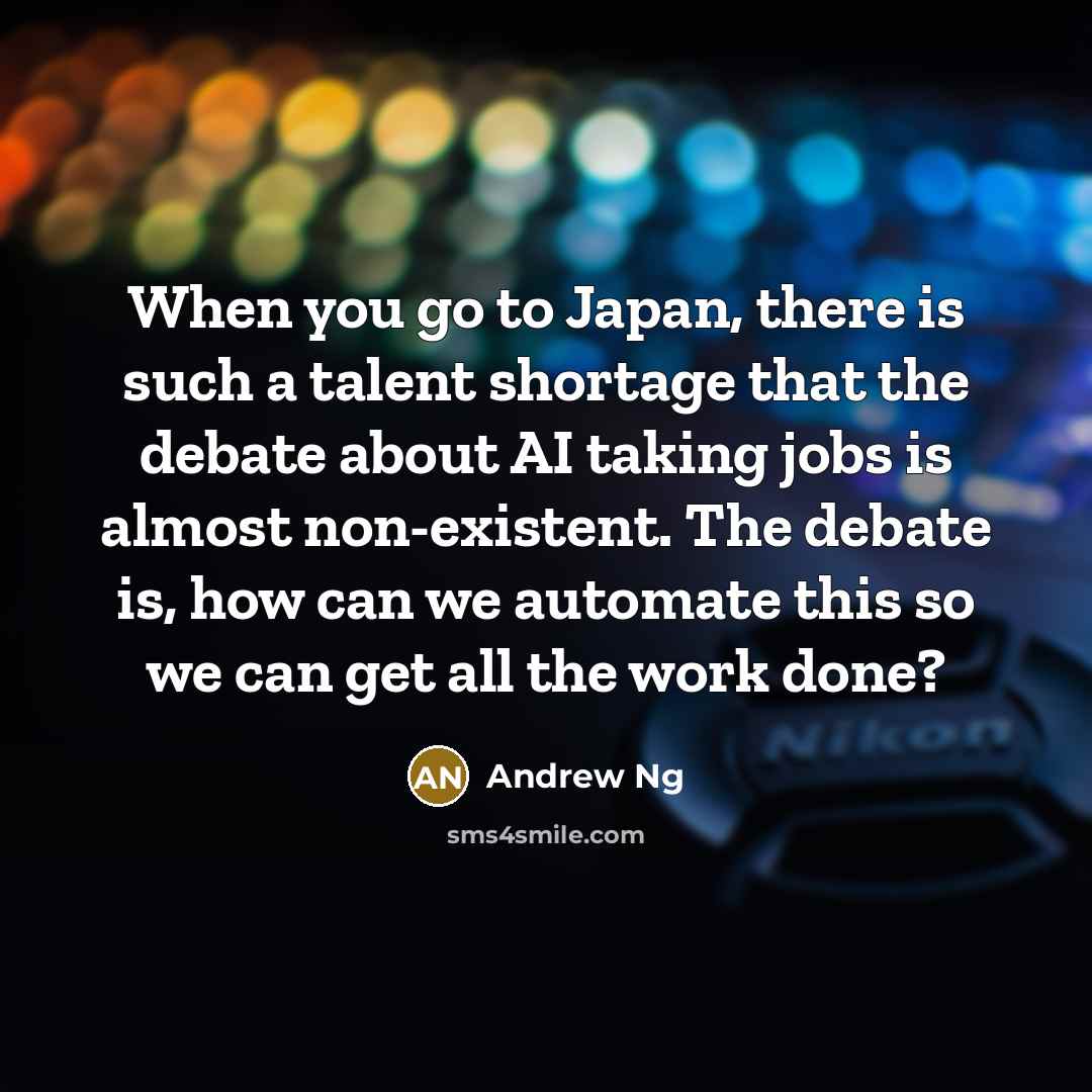 “When you go to Japan, there is such a talent shortage that the debate about AI taking jobs is almost non-existent. The debate is, how can we automate this so we can get all the work done?” quote by Andrew Ng