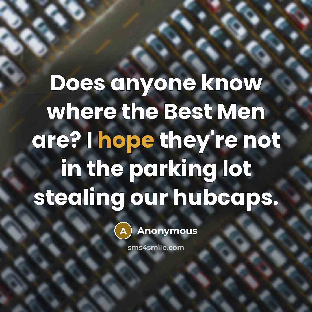 “Does anyone know where the Best Men are? I hope they're not in the parking lot stealing our hubcaps.” quote by Anonymous