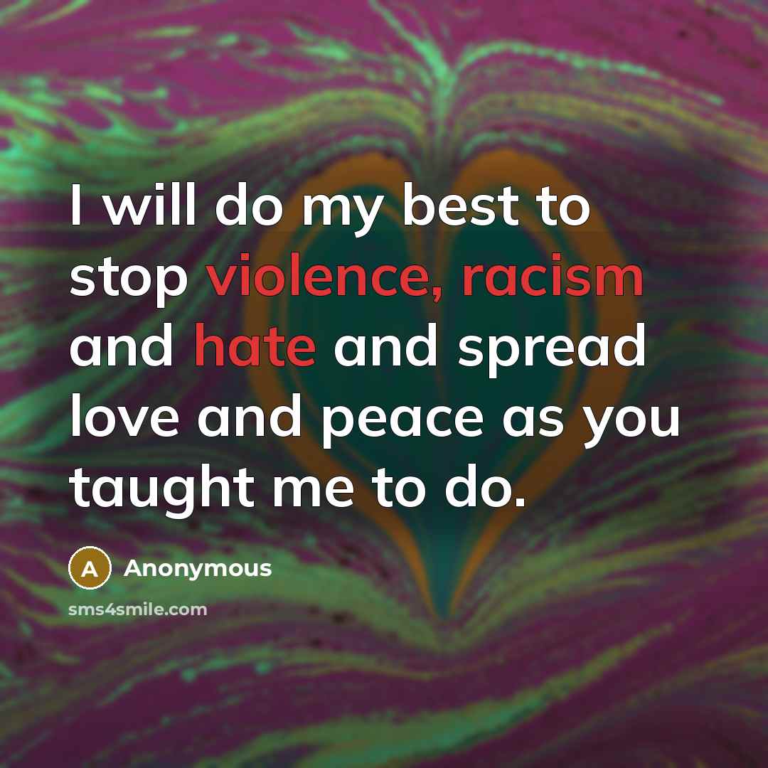 “I will do my best to stop violence, racism and hate and spread love and peace as you taught me to do.” quote by Anonymous