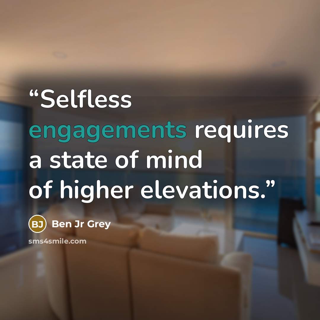 “Selfless engagements requires a state of mind of higher elevations.” quote by Ben Jr Grey