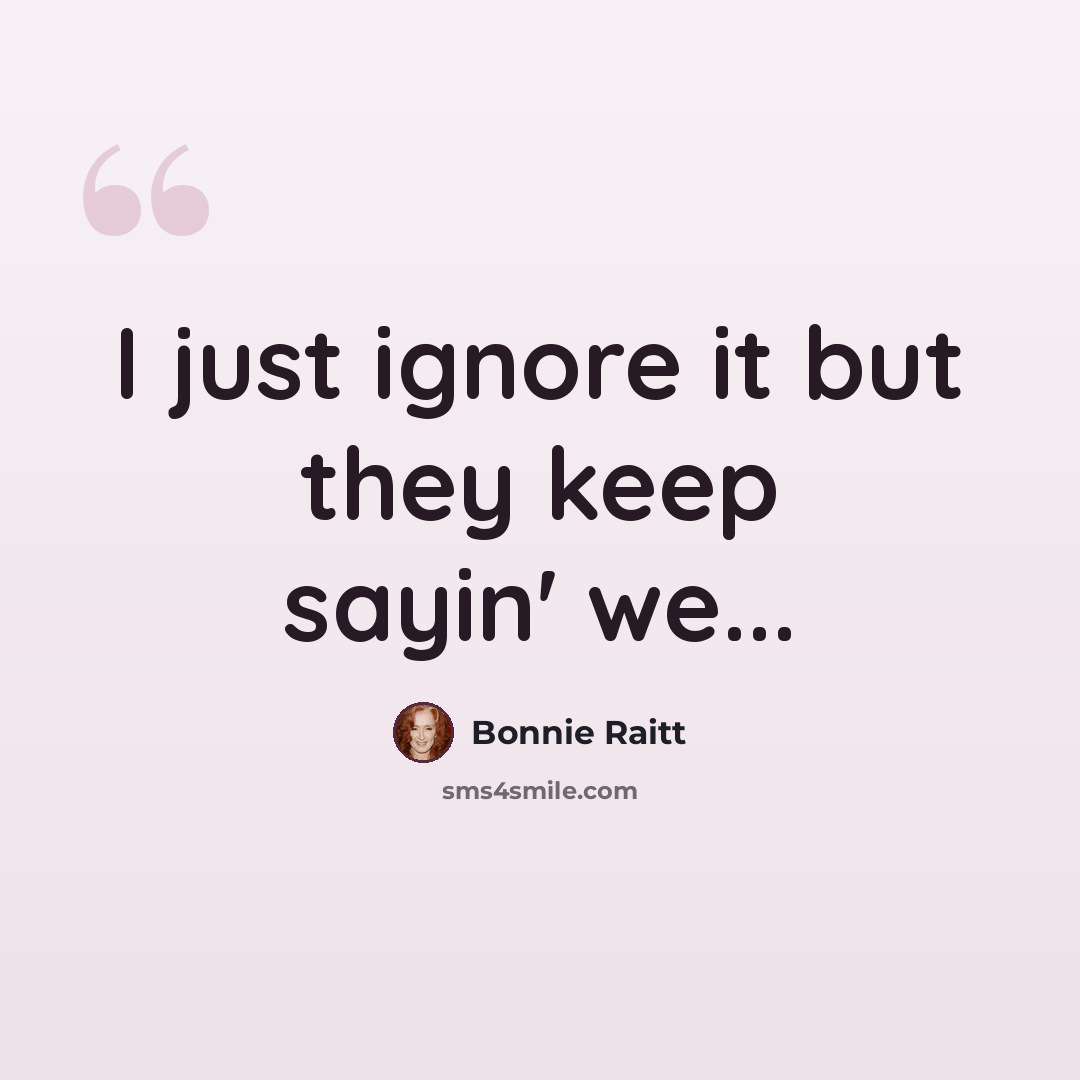 “I just ignore it but they keep sayin' we...” quote by Bonnie Raitt