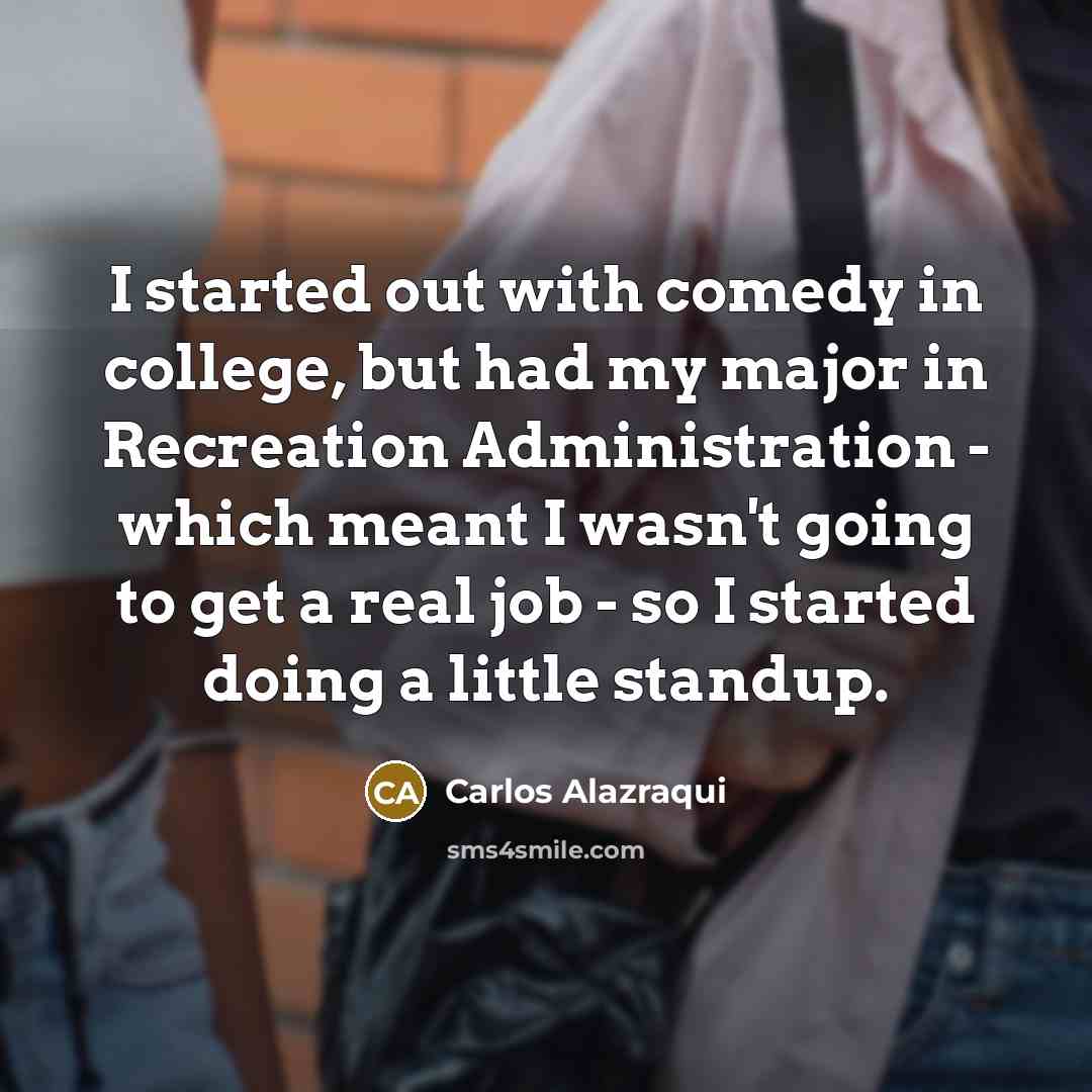 “I started out with comedy in college, but had my major in Recreation Administration - which meant I wasn't going to get a real job - so I started doing a little standup.” quote by Carlos Alazraqui