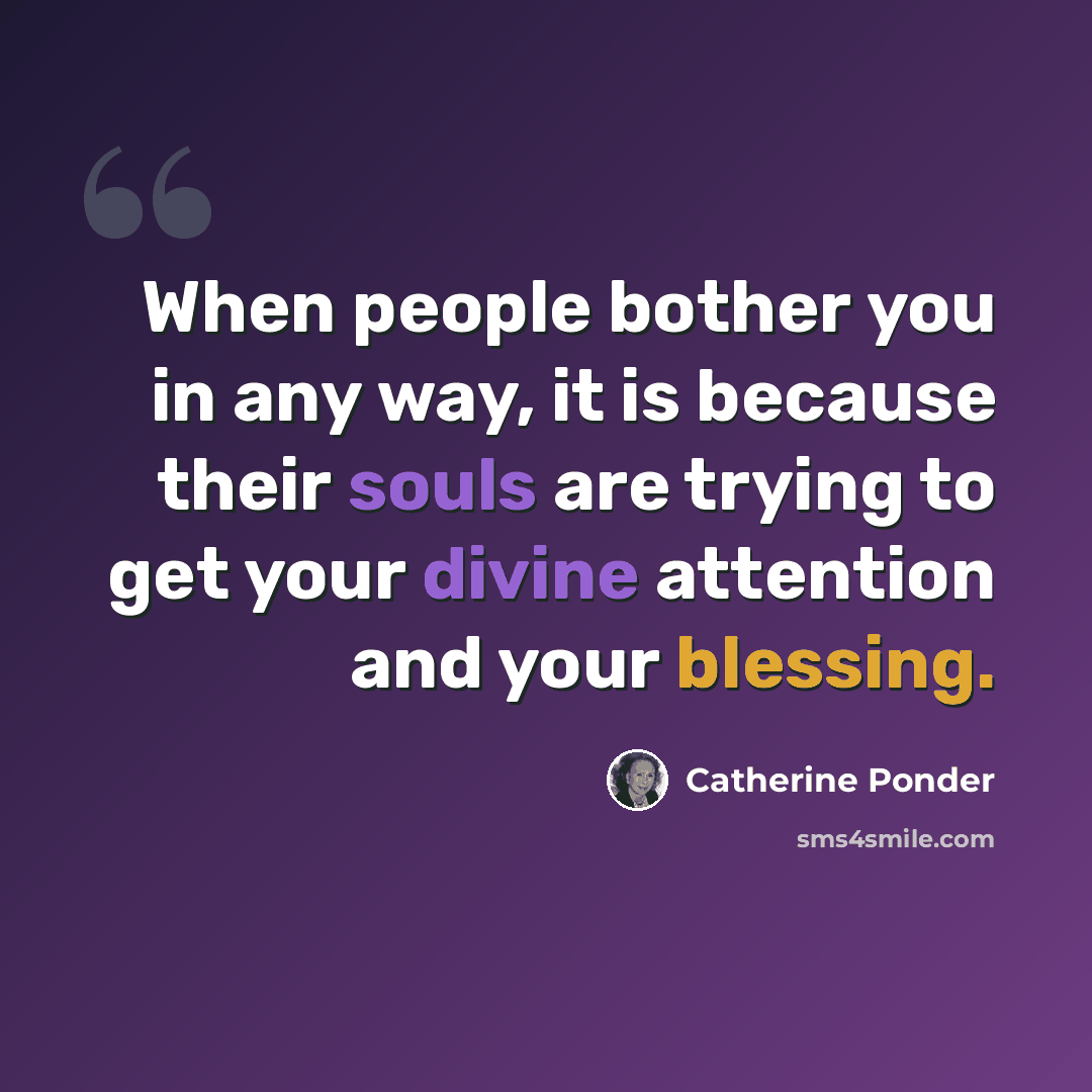 “When people bother you in any way, it is because their souls are trying to get your divine attention and your blessing.” quote by Catherine Ponder
