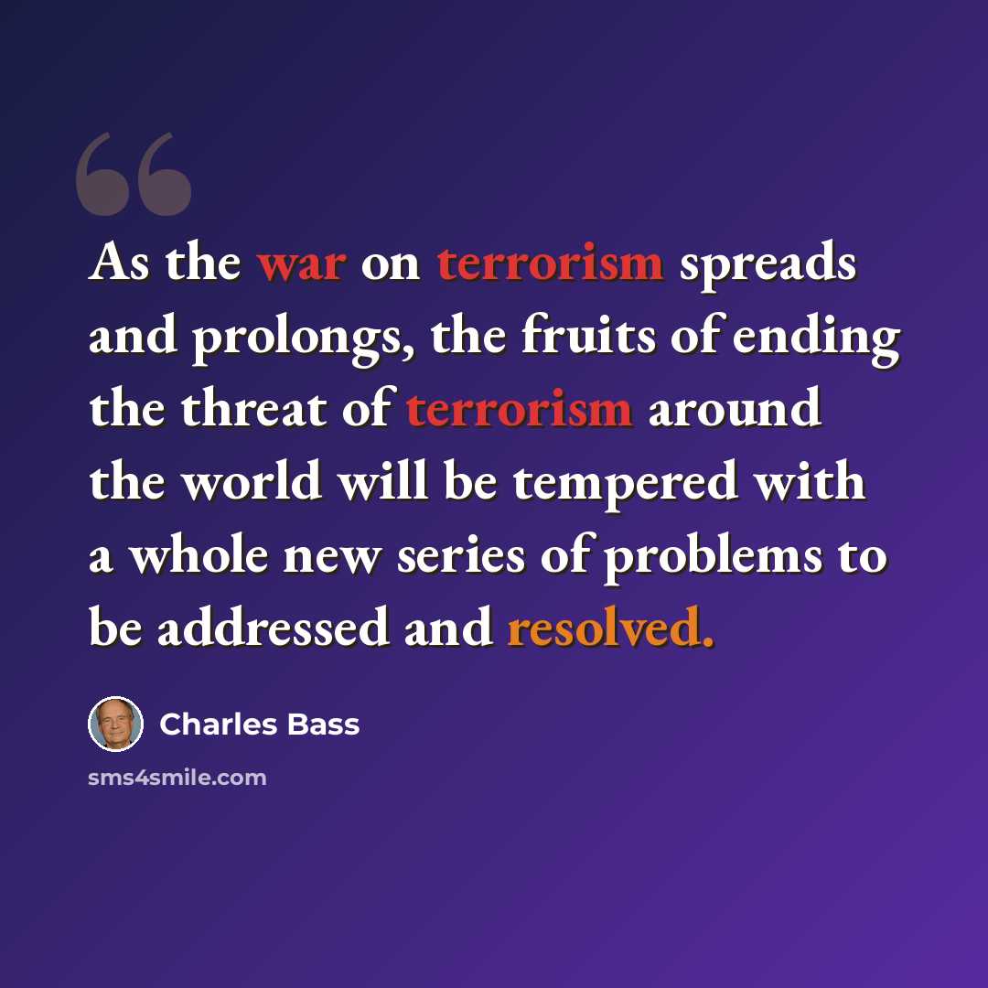 “As the war on terrorism spreads and prolongs, the fruits of ending the threat of terrorism around the world will be tempered with a whole new series of problems to be addressed and resolved.” quote by Charles Bass