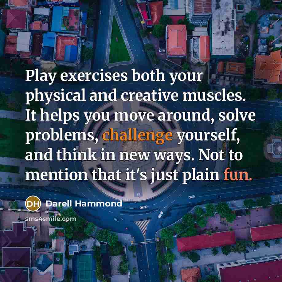 “Play exercises both your physical and creative muscles. It helps you move around, solve problems, challenge yourself, and think in new ways. Not to mention that it's just plain fun.” quote by Darell Hammond