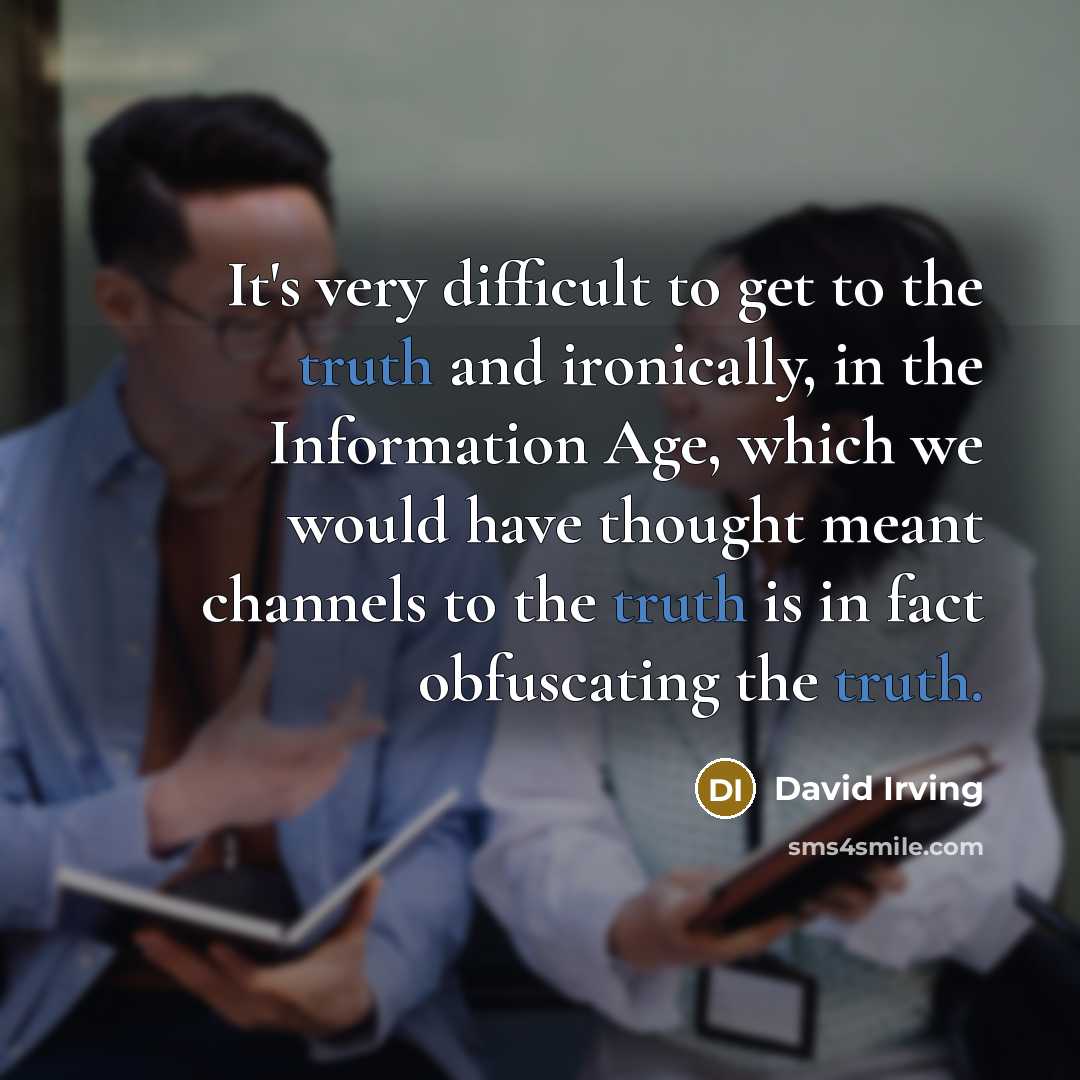 “It's very difficult to get to the truth and ironically, in the Information Age, which we would have thought meant channels to the truth is in fact obfuscating the truth.” quote by David Irving