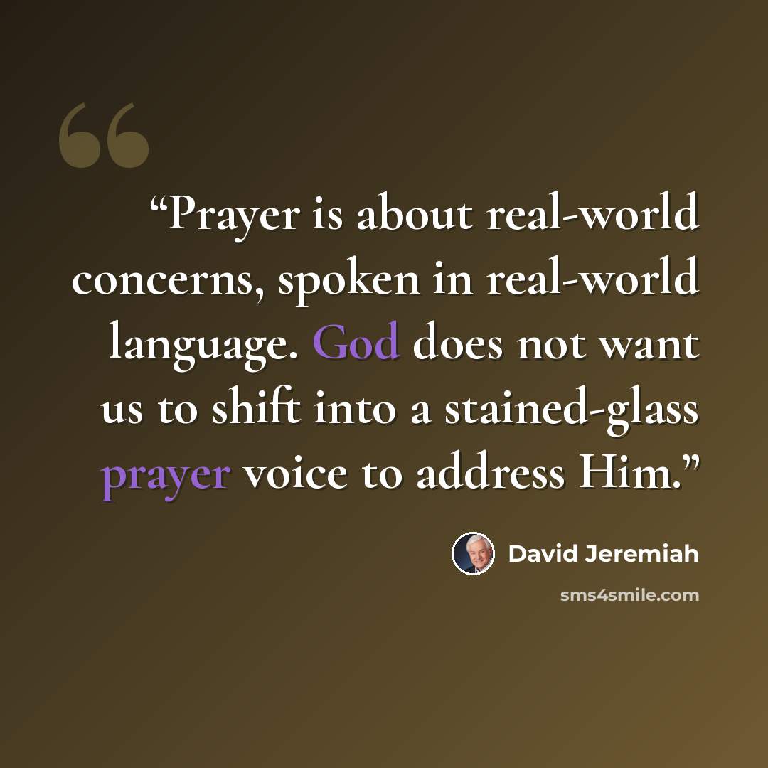 “Prayer is about real-world concerns, spoken in real-world language. God does not want us to shift into a stained-glass prayer voice to address Him.” quote by David Jeremiah