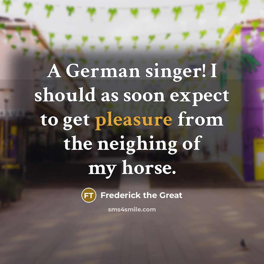 “A German singer! I should as soon expect to get pleasure from the neighing of my horse.” quote by Frederick The Great