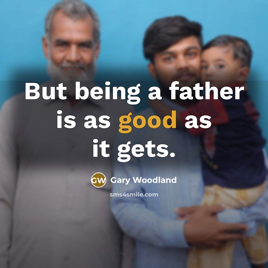 “But being a father is as good as it gets.” quote by Gary Woodland