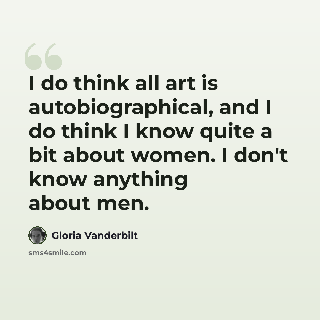 “I do think all art is autobiographical, and I do think I know quite a bit about women. I don't know anything about men.” quote by Gloria Vanderbilt