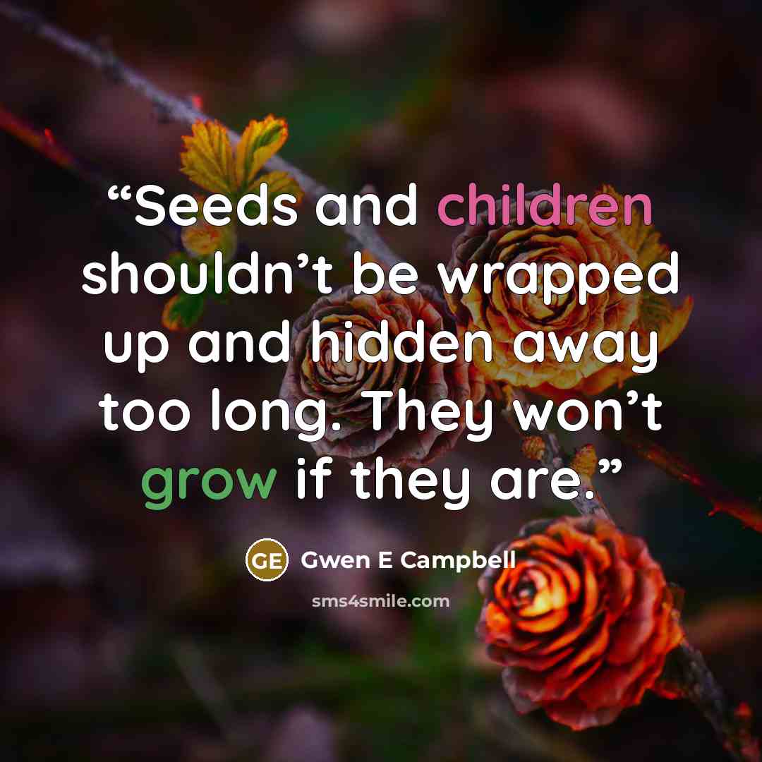 “Seeds and children shouldn’t be wrapped up and hidden away too long. They won’t grow if they are.” quote by Gwen E Campbell