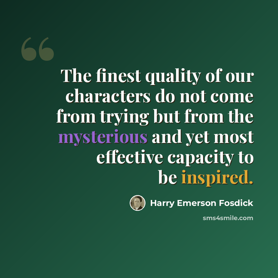 “The finest quality of our characters do not come from trying but from the mysterious and yet most effective capacity to be inspired.” quote by Harry Emerson Fosdick