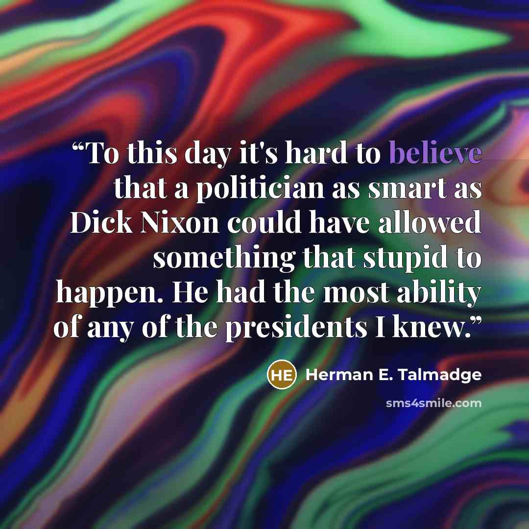 “To this day it's hard to believe that a politician as smart as Dick Nixon could have allowed something that stupid to happen. He had the most ability of any of the presidents I knew.” quote by Herman E. Talmadge
