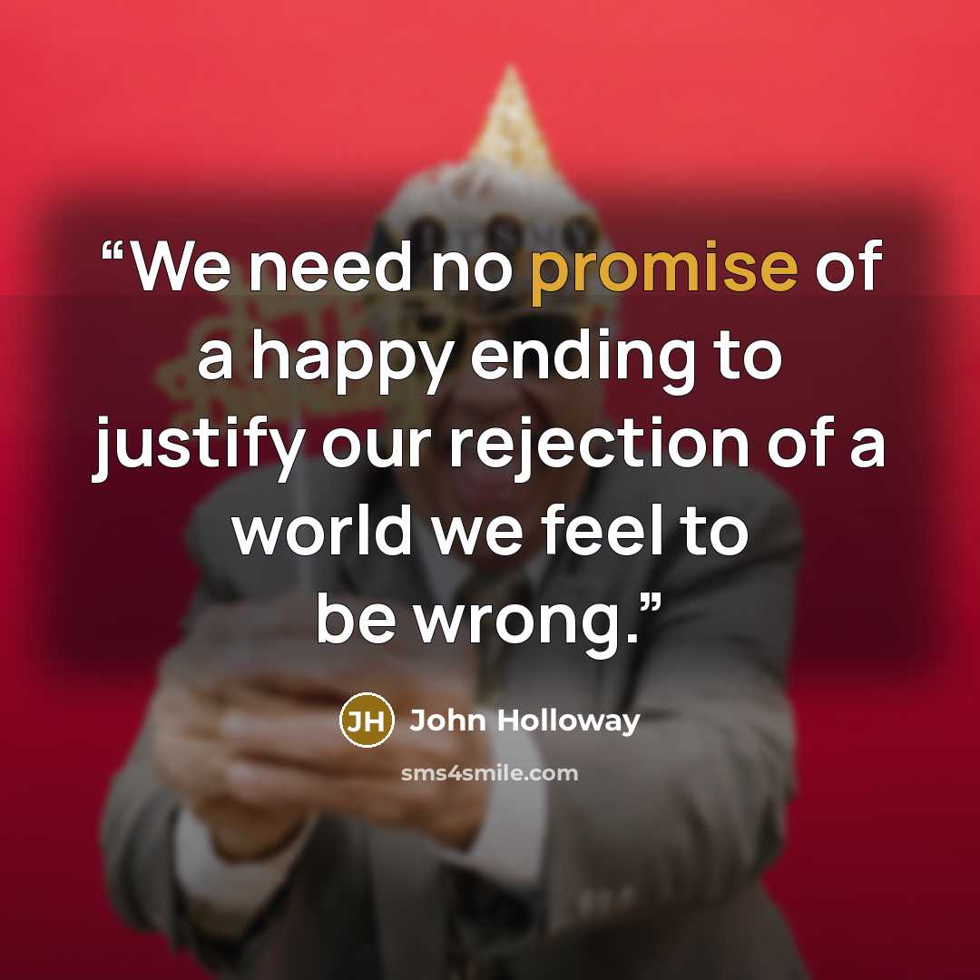 “We need no promise of a happy ending to justify our rejection of a world we feel to be wrong.” quote by John Holloway