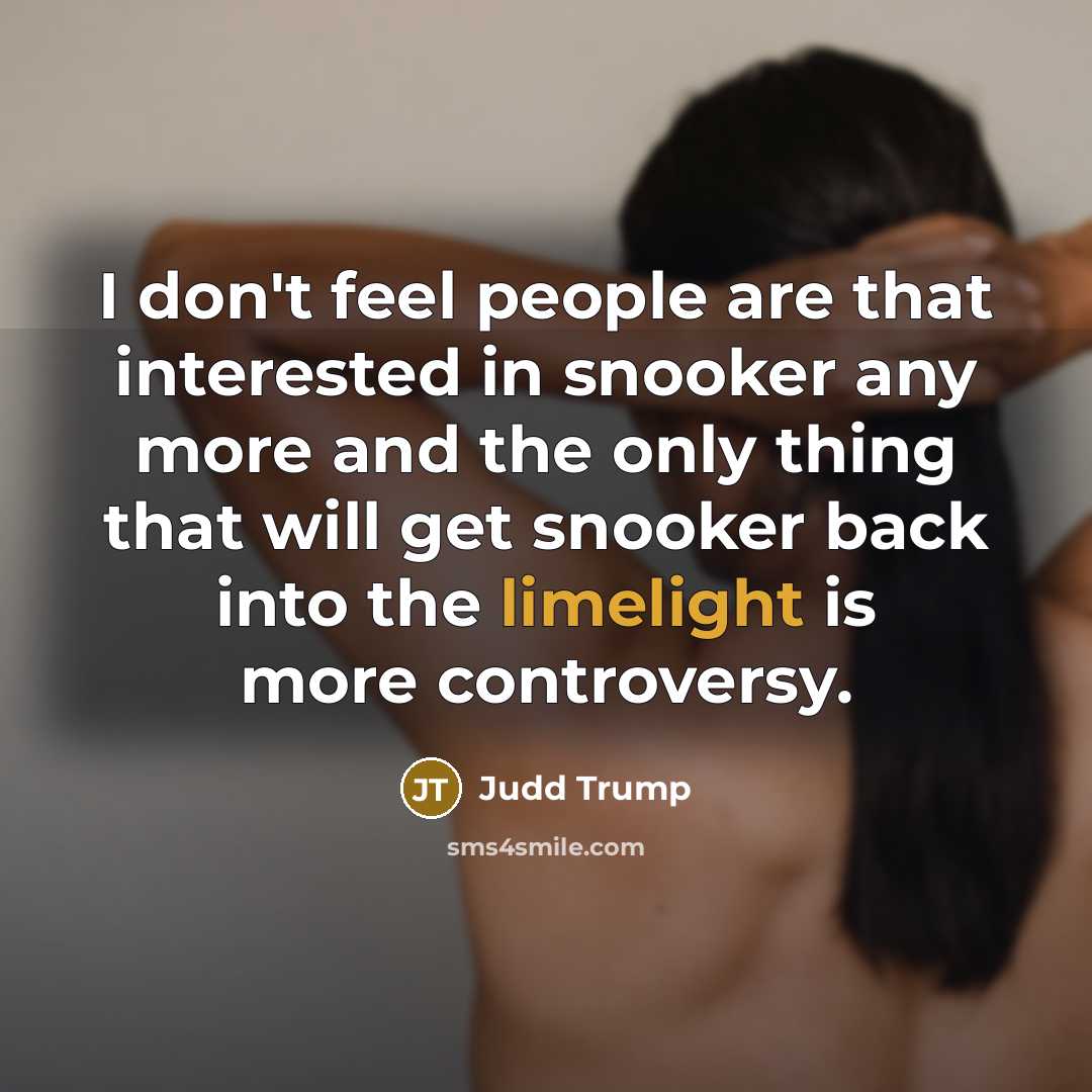 “I don't feel people are that interested in snooker any more and the only thing that will get snooker back into the limelight is more controversy.” quote by Judd Trump